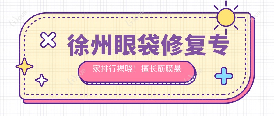 徐州眼袋修复医生排行揭晓!擅长筋膜悬吊3R技术,打造明眸翘睫新颜!