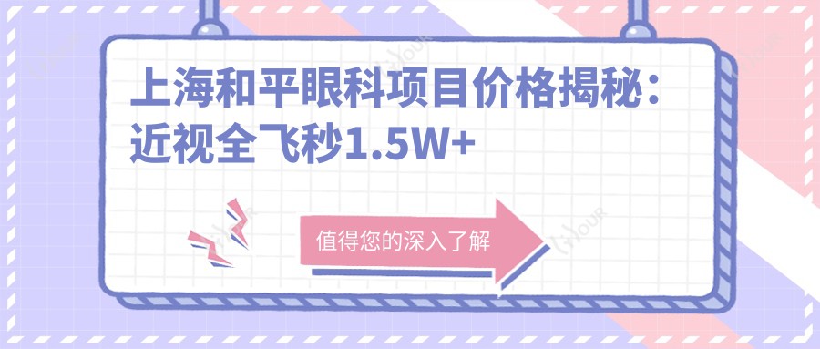 上海和平眼科项目价格揭秘:近视全飞秒1.5W+ 半飞秒1.2W+ 晶体植入2.8W+
