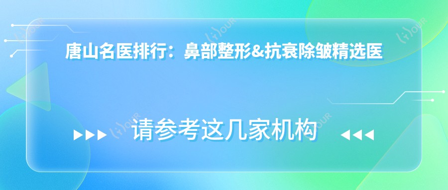 唐山名医排行:鼻部整形&抗衰除皱精选医生(优势解析+费用参考)