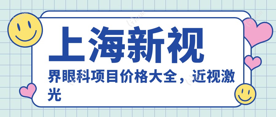 上海新视界眼科项目价格大全,近视激光到白内障手术多面解析,费用9800元起