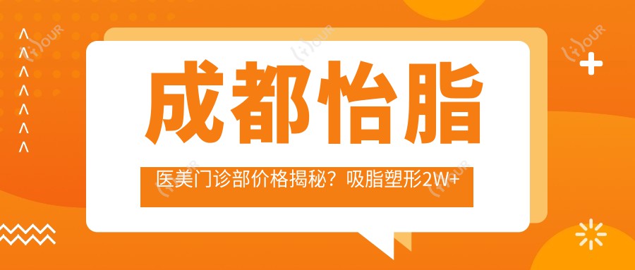 成都怡脂医美门诊部价格揭秘?吸脂塑形2W+ 面部填充1.5W+ 皮肤管理8K+