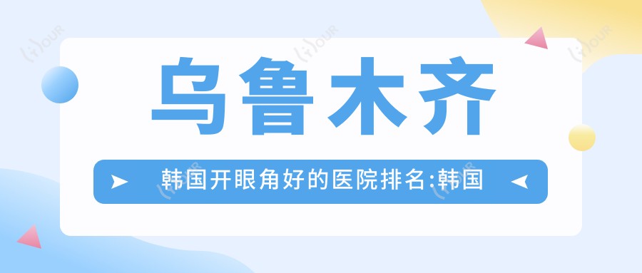 乌鲁木齐韩国开眼角好的医院排名:韩国开眼角好的正规医院除了新疆乌鲁木齐李雪梅医疗美容整形还有这10家