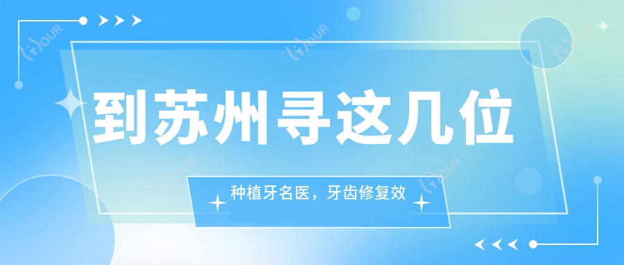 到苏州寻这几位种植牙名医,牙齿修复疗效赞