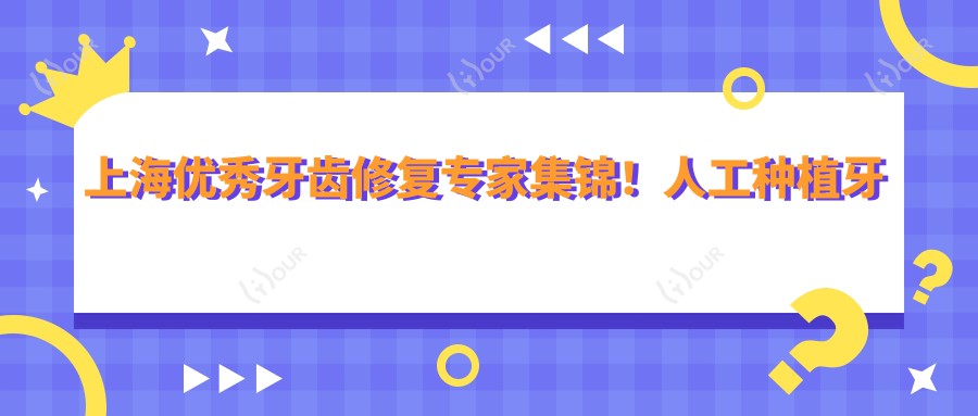 上海突出牙齿修复医生集锦！人工种植牙矫正获赞无数！口碑医师精选