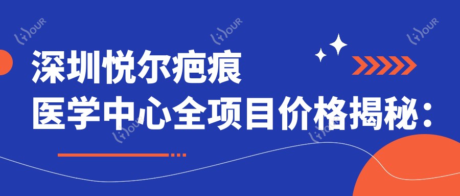 深圳悦尔疤痕医学中心全项目价格揭秘：吸脂塑形至眼袋去除2800+起，隆鼻整形至变性手术价格详列