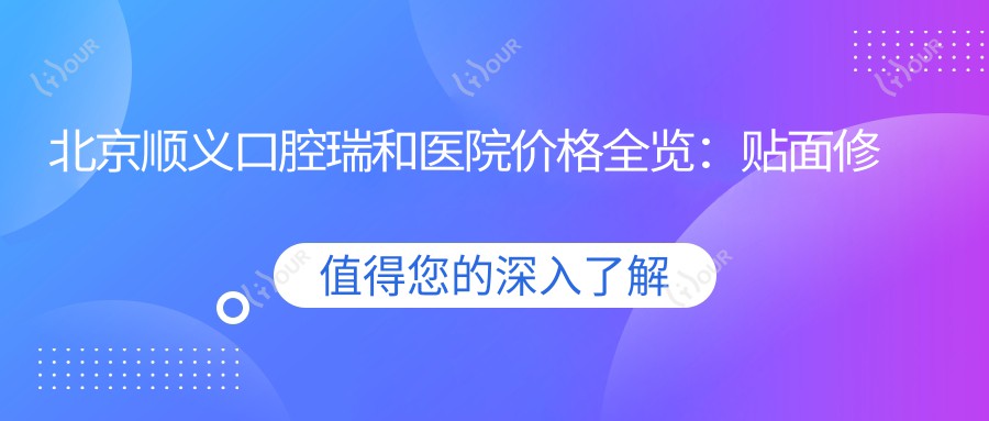 北京顺义口腔瑞和医院价格全览:贴面修复2680+|多项目牙齿美容+正畸9800+|洁牙实惠198+
