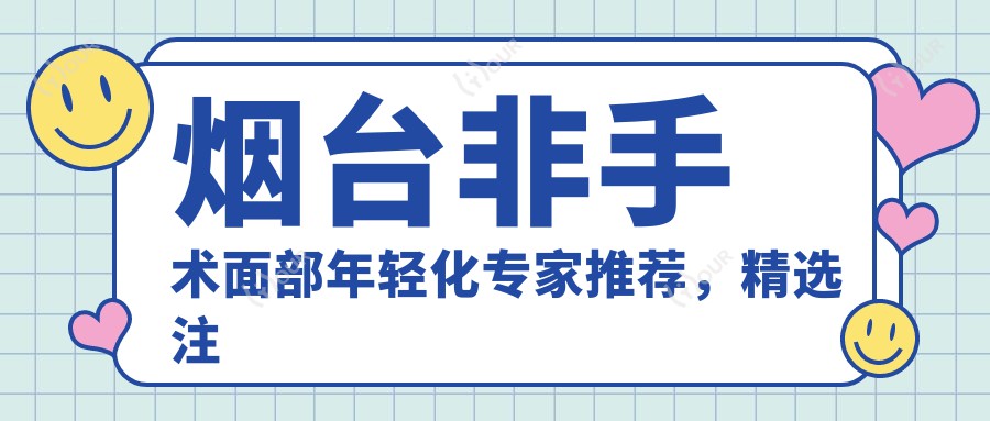 烟台非手术面部年轻化医生推荐,精选注射美容医生榜单