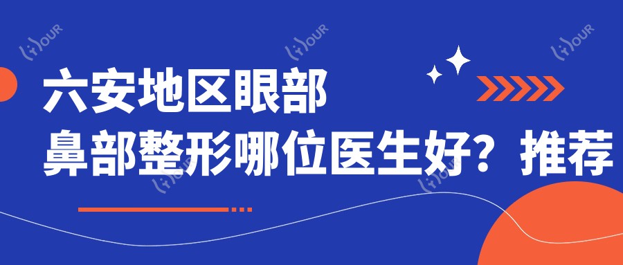 六安地区眼部鼻部整形哪位医生好？推荐张洪波, 申洪国, 邢红三位医生