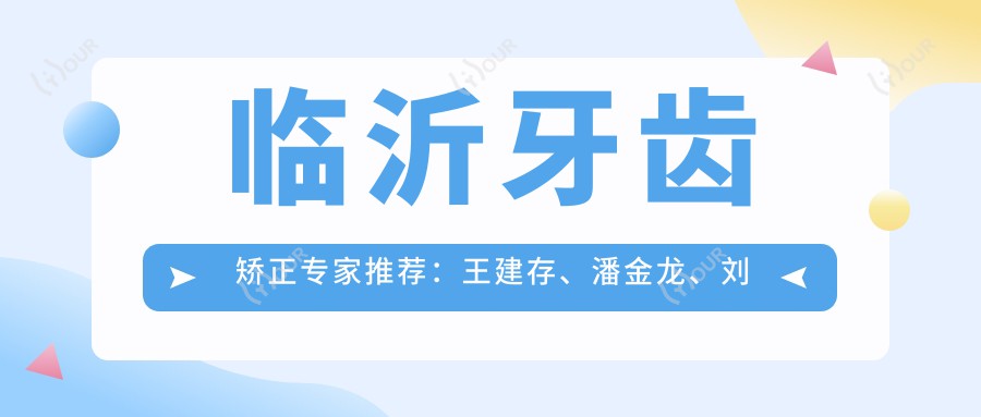 临沂牙齿矫正医生推荐:王建存、潘金龙、刘翠香等医生备受信赖
