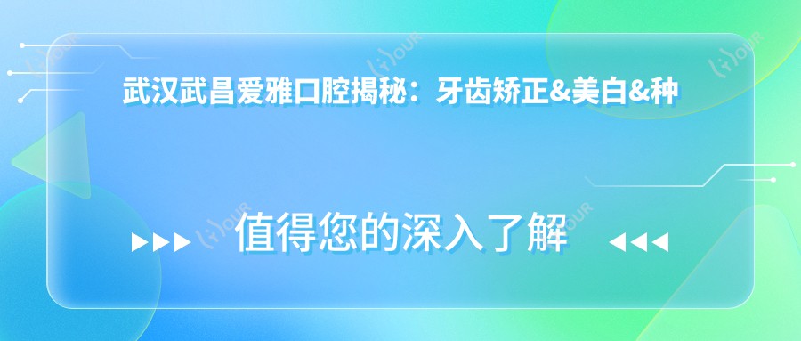 武汉武昌爱雅口腔揭秘:牙齿矫正&美白&种植牙全项目价格清单