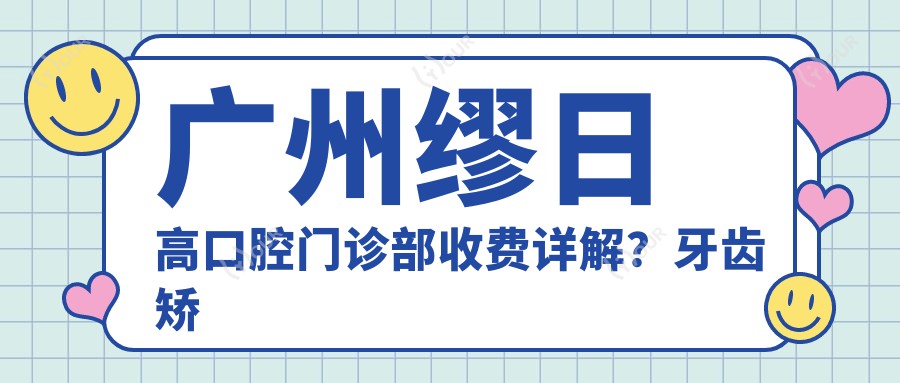 广州缪日高口腔门诊部收费详解?牙齿矫正2W+ 牙齿美白5K+ 种植牙1.5W+
