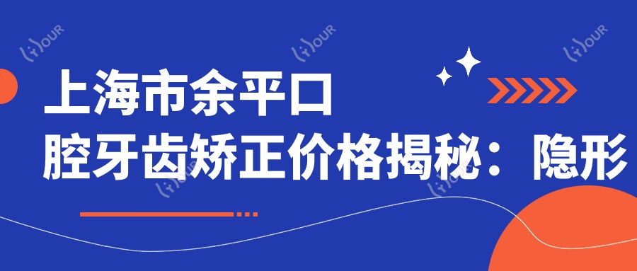 上海市余平口腔牙齿矫正价格揭秘:隐形矫正2W+ 金属自锁1.5W+ 烤瓷牙3K+