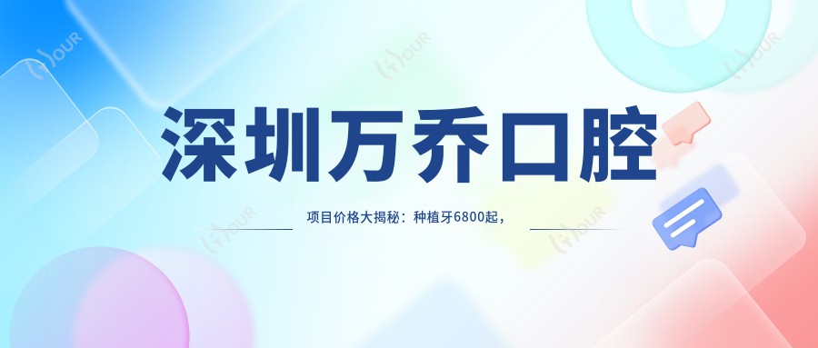 深圳万乔口腔项目价格大揭秘:种植牙6800起,实惠透明!
