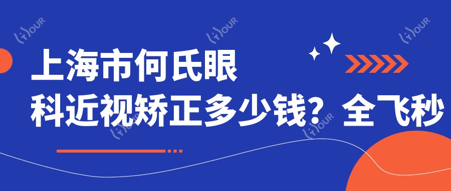 上海市何氏眼科近视矫正多少钱?全飞秒近视手术约1W+ 半飞秒优惠价8K+ ICL晶体植入2.5W+