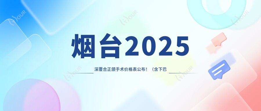 烟台2025深覆合正颌手术价格表公布!(含下巴后缩正颌手术/地包天正颌手术价格价格表)
