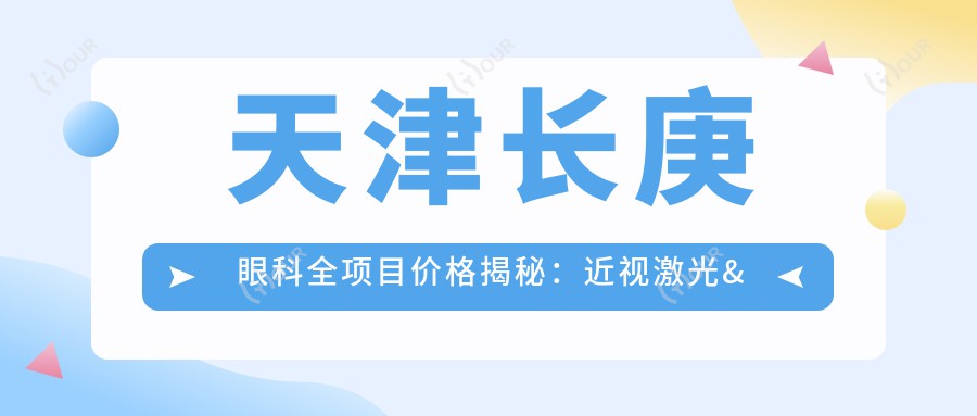 天津长庚眼科全项目价格揭秘:近视激光&白内障手术等热门选项一览