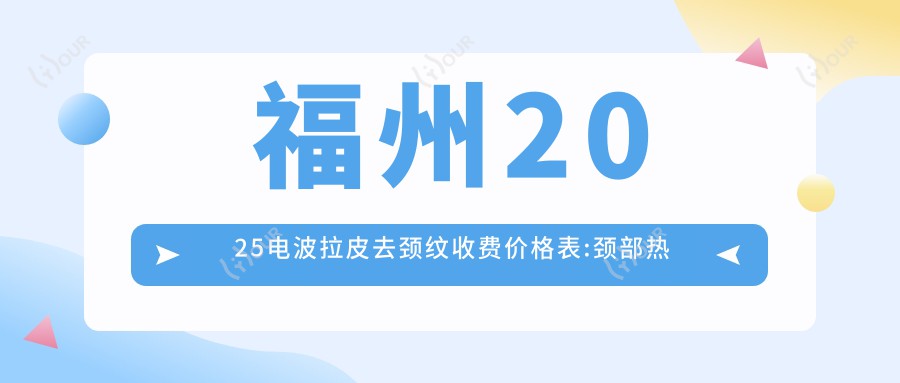 福州2025电波拉皮去颈纹收费价格表:颈部热玛吉/嗨体去颈纹/胶原蛋白去颈纹价格表明细展示!