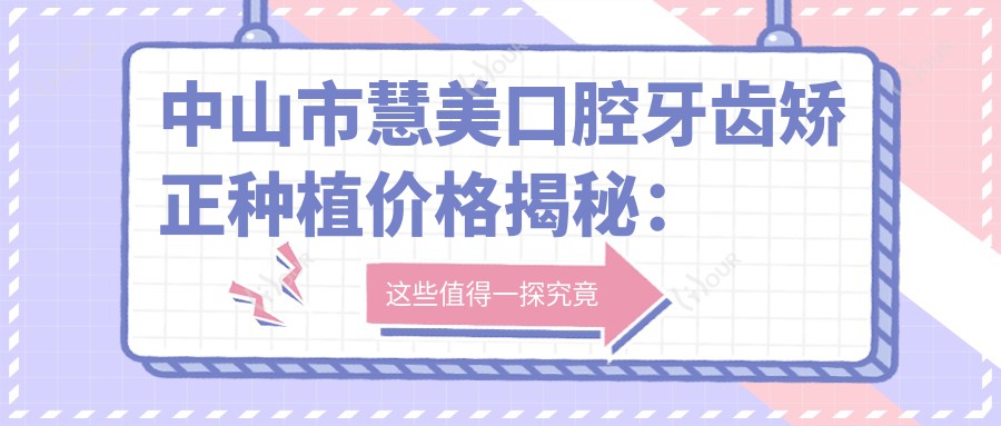 中山市慧美口腔牙齿矫正种植价格揭秘：正畸2W+ 种植牙1W5+ 美白5K+