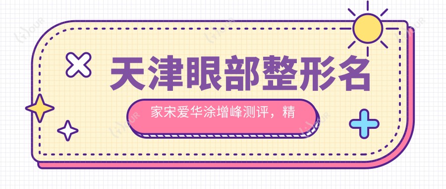天津眼部整形名家宋爱华涂增峰测评，精细无痕技艺受赞