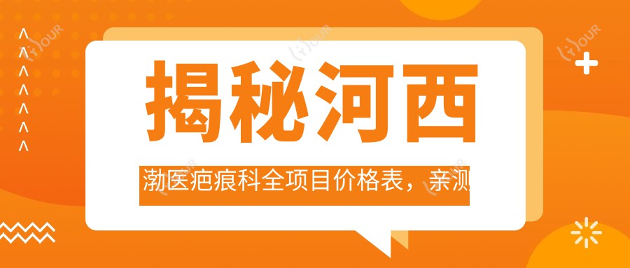 揭秘河西渤医疤痕科全项目价格表，亲测分享仅需1万8起，性价比超高，疗效看得见！