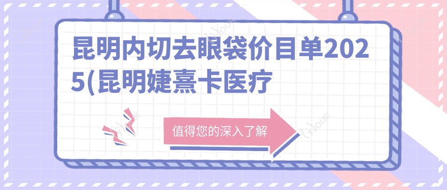 昆明内切去眼袋价目单2025(昆明婕熹卡医疗美容1190元起/昆明袁刚琼医疗美容皮肤1199起)