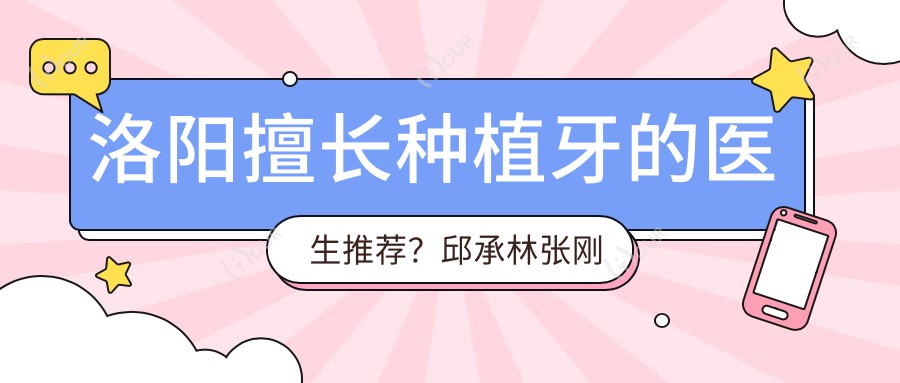 洛阳擅长种植牙的医生推荐?邱承林张刚杨小林等医生上榜