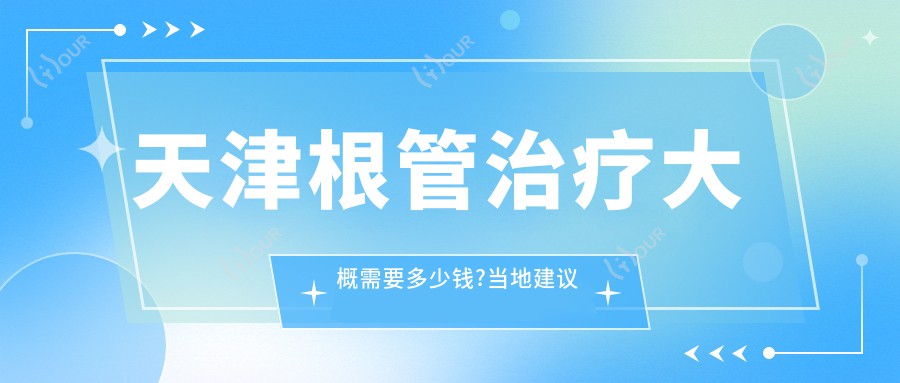天津根管治疗大概需要多少钱?当地建议医院展示