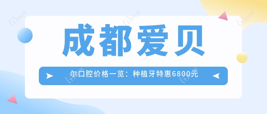 成都爱贝尔口腔价格一览：种植牙实惠6800元起，全项目费用明细尽在此！