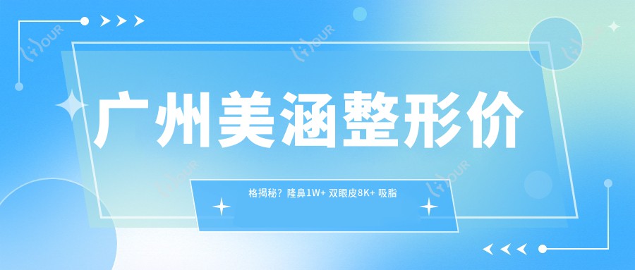 广州美涵整形价格揭秘?隆鼻1W+ 双眼皮8K+ 吸脂塑形2W+