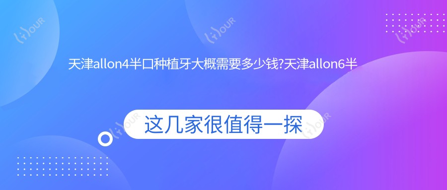 天津allon4半口种植牙大概需要多少钱?天津allon6半口种植牙/半口即刻种植牙/半口即刻负重种植牙价格有性价比
