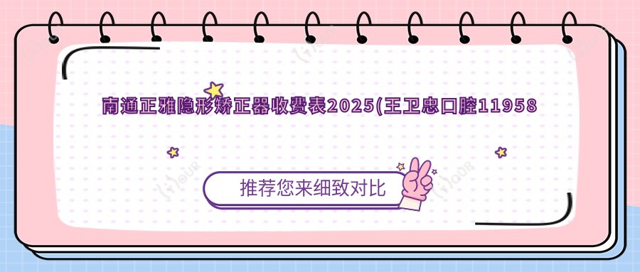 南通正雅隐形矫正器收费表2025(王卫忠口腔11958元起/南通牙牙口腔诊所10599起)