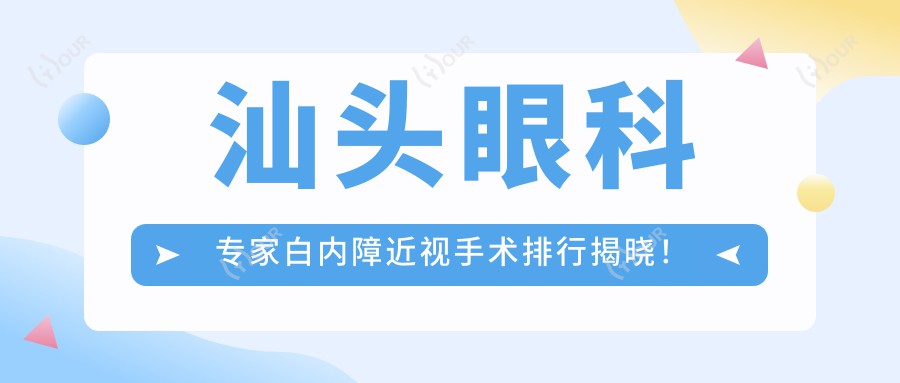 汕头眼科医生白内障近视手术排行揭晓！精细医术，费用，地点一网打尽！