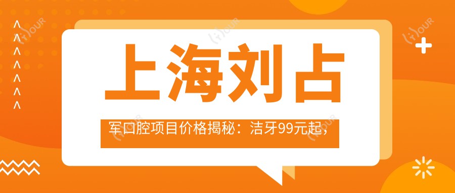 上海刘占军口腔项目价格揭秘：洁牙99元起，矫正8K起，种植牙1.2W元起