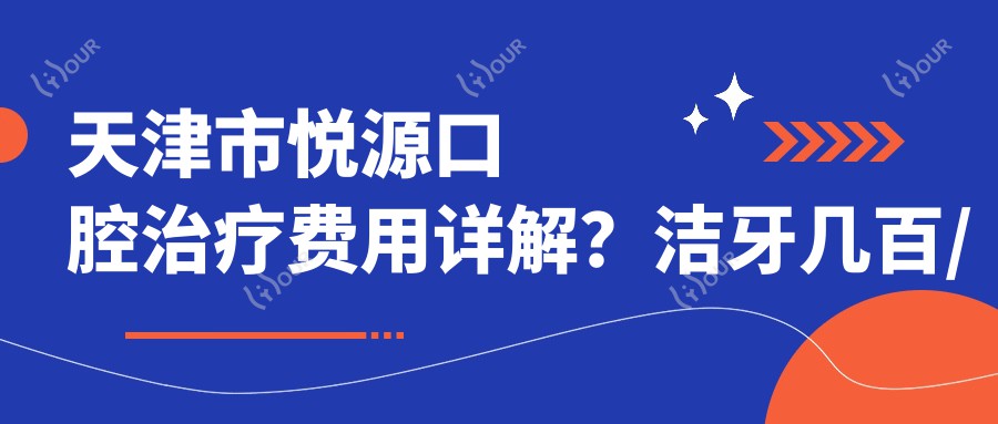 天津市悦源口腔治疗费用详解?洁牙几百/正畸上万/种植牙近2万