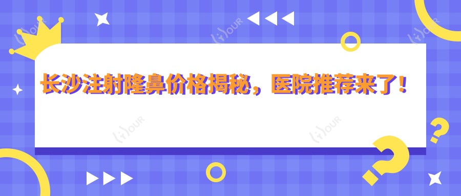 长沙注射隆鼻价格揭秘,医院推荐来了!