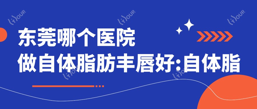 东莞哪个医院做自体脂肪丰唇好:自体脂肪丰唇医院前10提前看