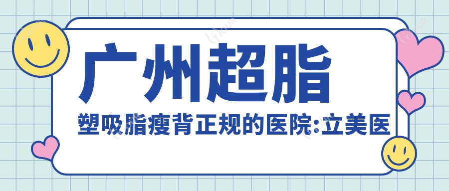 广州超脂塑吸脂瘦背正规的医院:立美医疗美容、广州安泰中医、广州卓智医疗美容排名前10