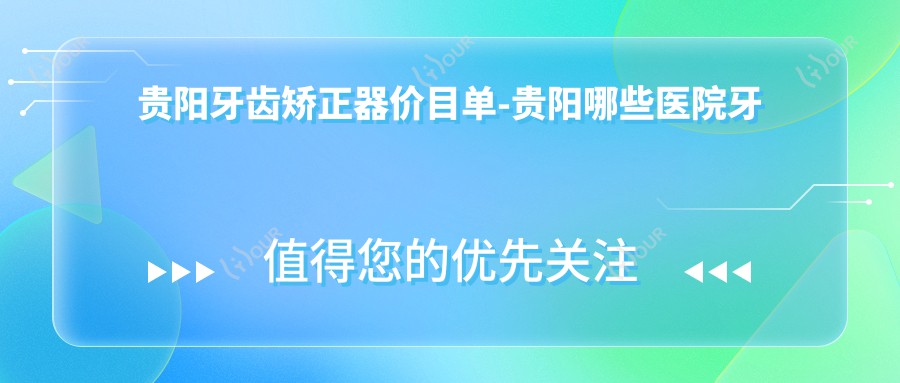 贵阳牙齿矫正器价目单-贵阳哪些医院牙齿矫正器成果不错且价格中等
