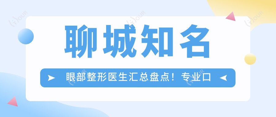 聊城有名眼部整形医生汇总盘点!口碑网友力荐!整形医生精选