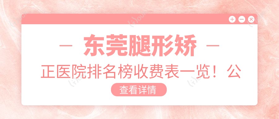东莞腿形矫正医院排名榜收费表一览!公办、私立都有,东莞腿形矫正医院排名榜单