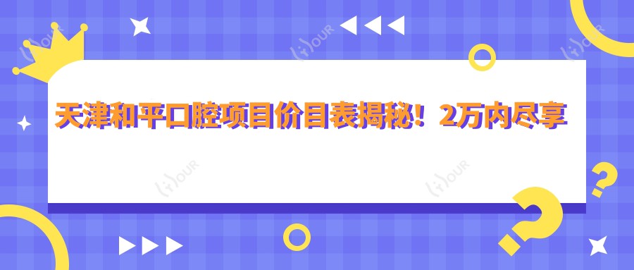 天津和平口腔项目价目表揭秘!2万内尽享多面健康护理,实惠品质双重确保!