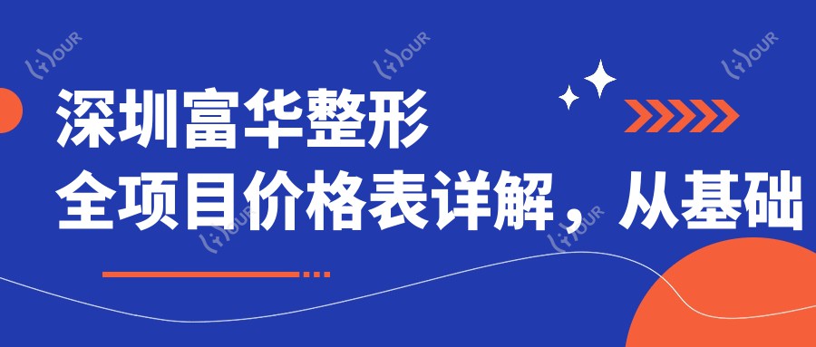 深圳富华整形全项目价格表详解,从基础到高端多面覆盖,费用12800元起