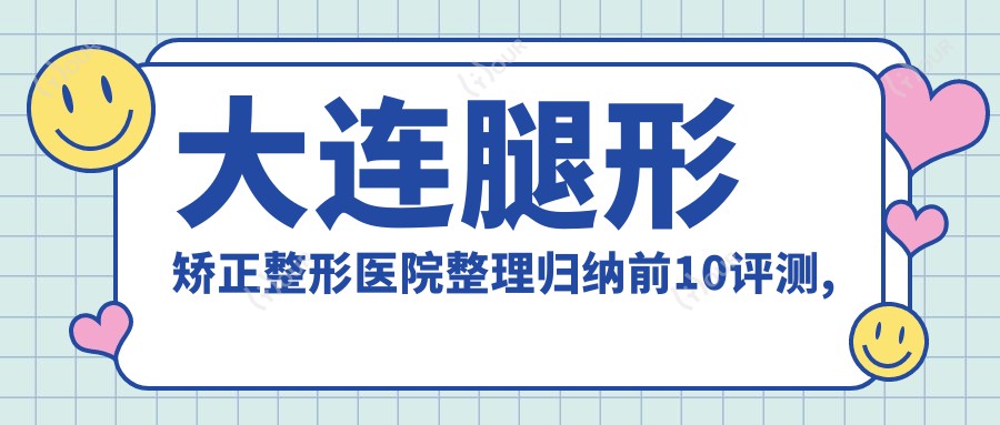 大连腿形矫正整形医院整理归纳前10评测,搜集整理当地这10家被朋友们爱戴,大连腿形矫正整形医院整理