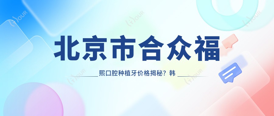 北京市合众福熙口腔种植牙价格揭秘?韩国登腾8K+ 瑞士ITI1.5W+ 全瓷牙冠3K+
