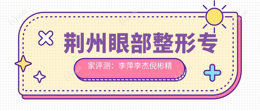 荆州眼部整形医生评测:李萍李杰倪彬精细技艺,6D眼整形与修复备受赞誉