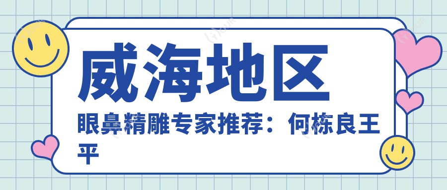 威海地区眼鼻微雕医生推荐：何栋良王平董立鹏，自体软骨隆鼻与自然美眼备受好评