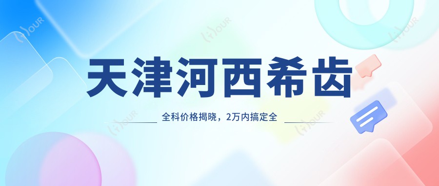 天津河西希齿全科价格揭晓,2万内搞定全部项目,性价比超高!