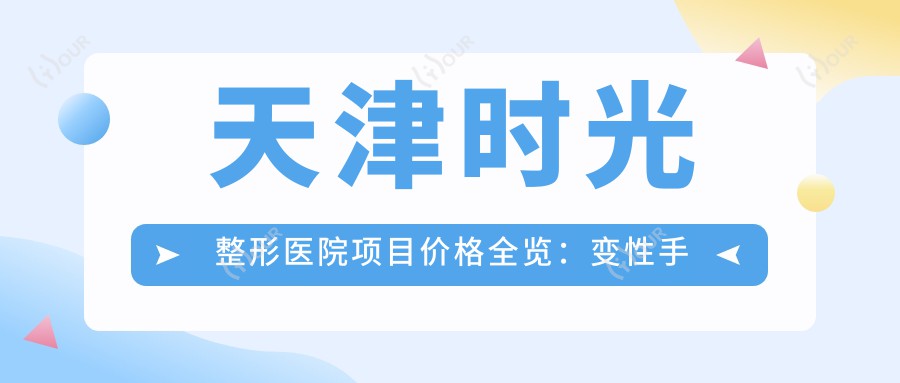 天津时光整形医院项目价格全览:变性手术|眼部微雕|玻尿酸填充低至?+肋骨鼻综合|私密整形实惠+鼻尖塑形|耳部整形|唇形美化+鼻修复方案+脂肪填充塑形价优+隆鼻精选+鼻小柱调整价目表