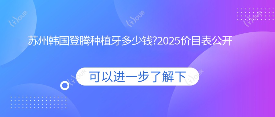 苏州韩国登腾种植牙多少钱?2025价目表公开了~苏州韩国登腾种植牙具体价格赶快看!