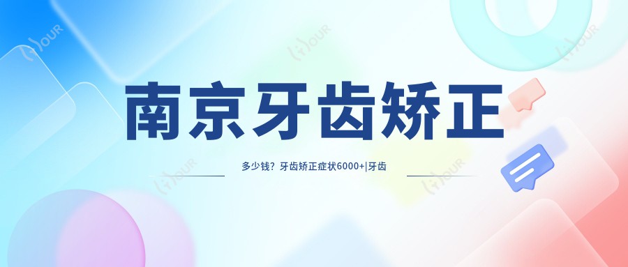 南京牙齿矫正多少钱?牙齿矫正症状6000+|牙齿矫正器6000+,附带10家高人气医院收费表!